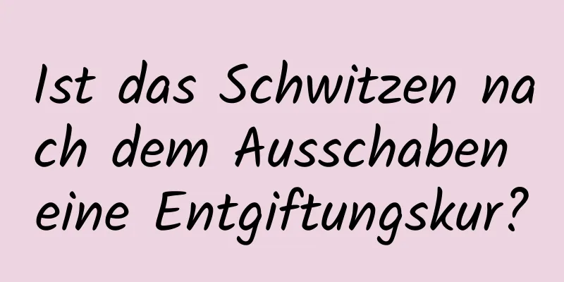 Ist das Schwitzen nach dem Ausschaben eine Entgiftungskur?