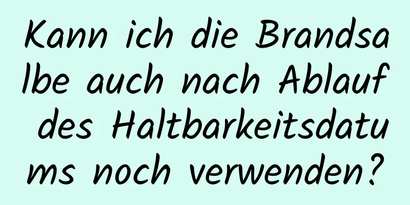 Kann ich die Brandsalbe auch nach Ablauf des Haltbarkeitsdatums noch verwenden?