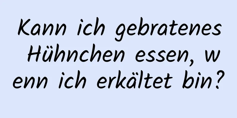 Kann ich gebratenes Hühnchen essen, wenn ich erkältet bin?