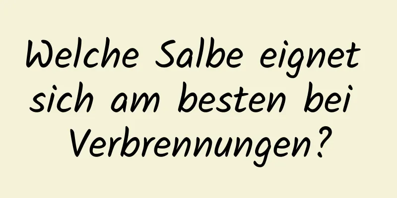 Welche Salbe eignet sich am besten bei Verbrennungen?