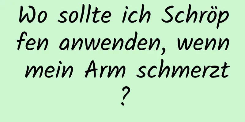 Wo sollte ich Schröpfen anwenden, wenn mein Arm schmerzt?
