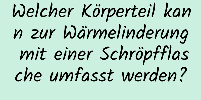 Welcher Körperteil kann zur Wärmelinderung mit einer Schröpfflasche umfasst werden?