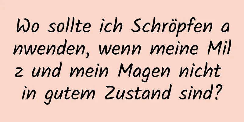 Wo sollte ich Schröpfen anwenden, wenn meine Milz und mein Magen nicht in gutem Zustand sind?
