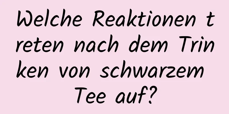 Welche Reaktionen treten nach dem Trinken von schwarzem Tee auf?