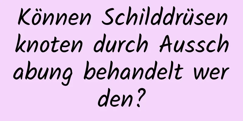 Können Schilddrüsenknoten durch Ausschabung behandelt werden?