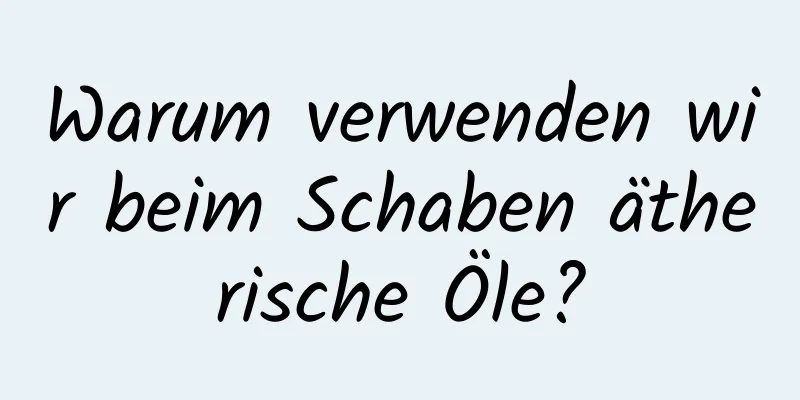 Warum verwenden wir beim Schaben ätherische Öle?