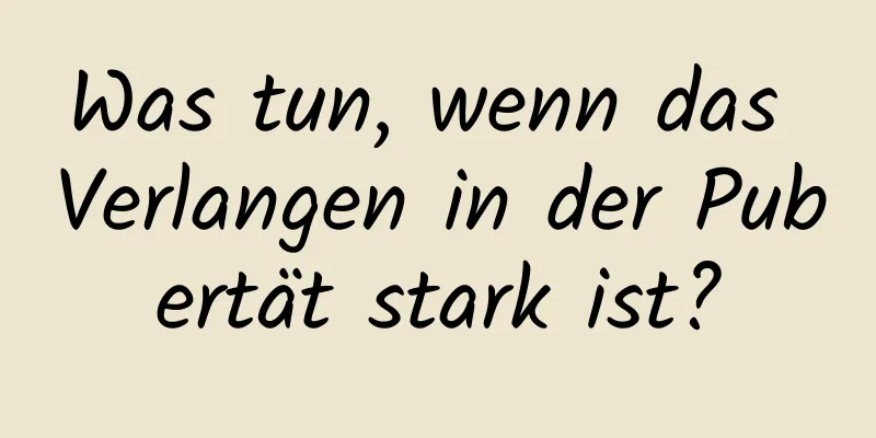 Was tun, wenn das Verlangen in der Pubertät stark ist?