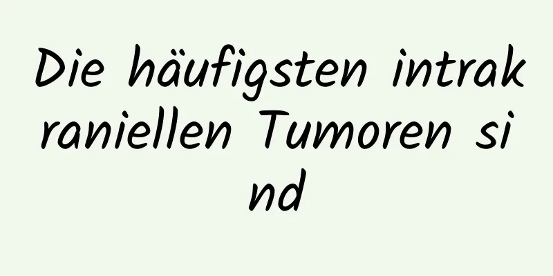 Die häufigsten intrakraniellen Tumoren sind