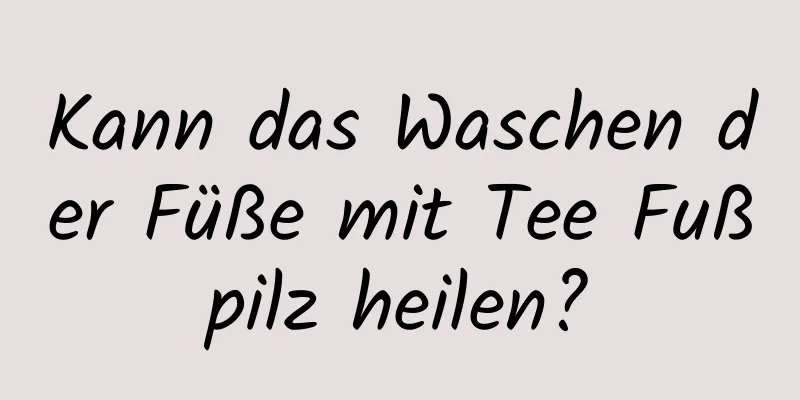 Kann das Waschen der Füße mit Tee Fußpilz heilen?