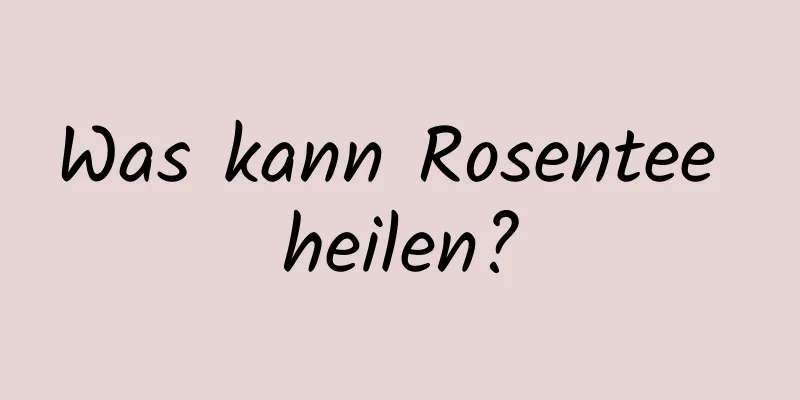 Was kann Rosentee heilen?