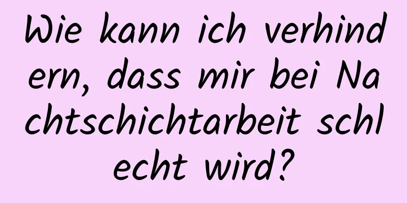 Wie kann ich verhindern, dass mir bei Nachtschichtarbeit schlecht wird?