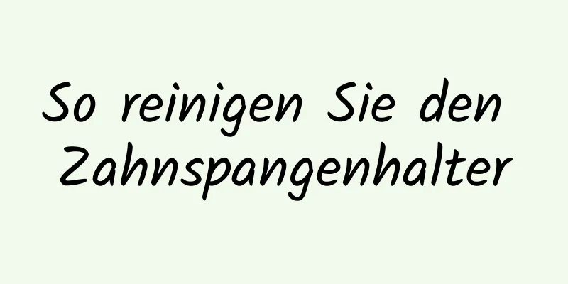 So reinigen Sie den Zahnspangenhalter