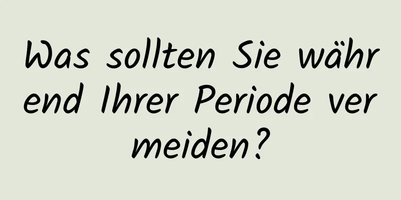 Was sollten Sie während Ihrer Periode vermeiden?