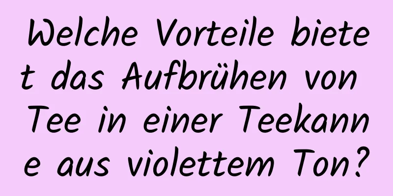 Welche Vorteile bietet das Aufbrühen von Tee in einer Teekanne aus violettem Ton?