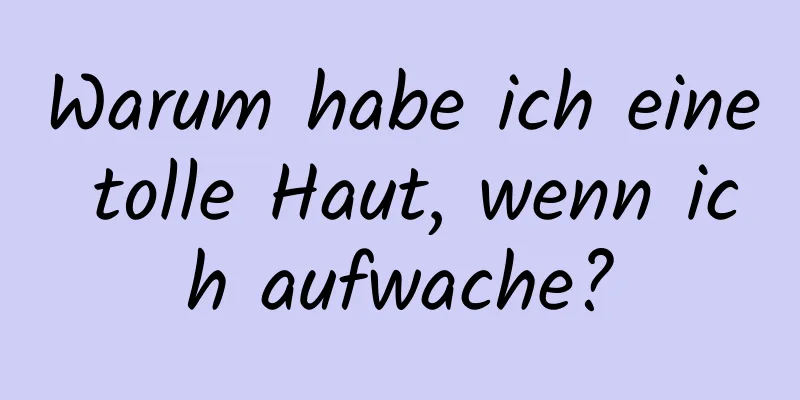 Warum habe ich eine tolle Haut, wenn ich aufwache?
