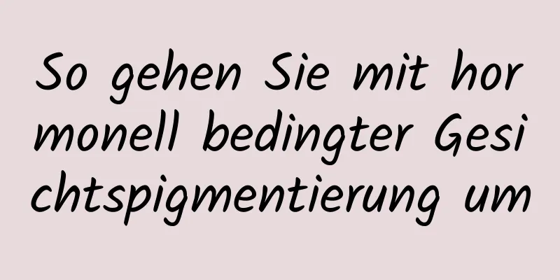 So gehen Sie mit hormonell bedingter Gesichtspigmentierung um