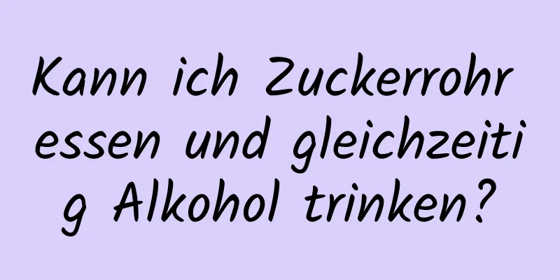 Kann ich Zuckerrohr essen und gleichzeitig Alkohol trinken?