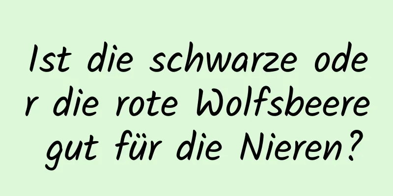 Ist die schwarze oder die rote Wolfsbeere gut für die Nieren?