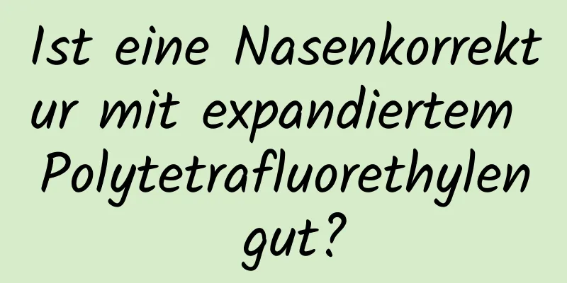 Ist eine Nasenkorrektur mit expandiertem Polytetrafluorethylen gut?