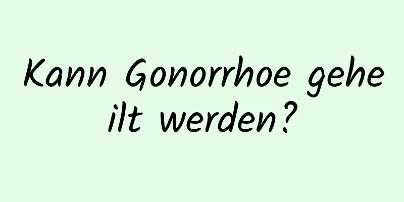 Kann Gonorrhoe geheilt werden?