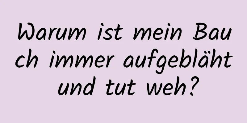 Warum ist mein Bauch immer aufgebläht und tut weh?