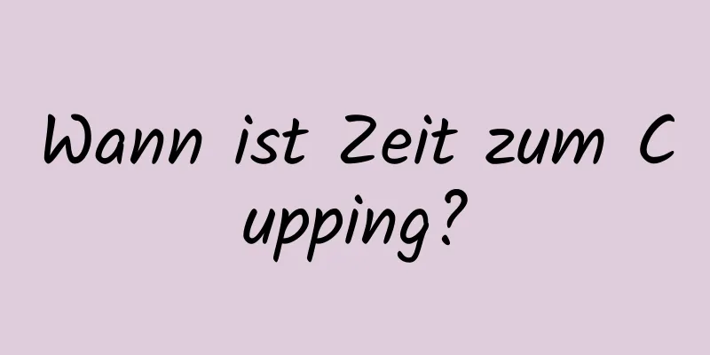 Wann ist Zeit zum Cupping?