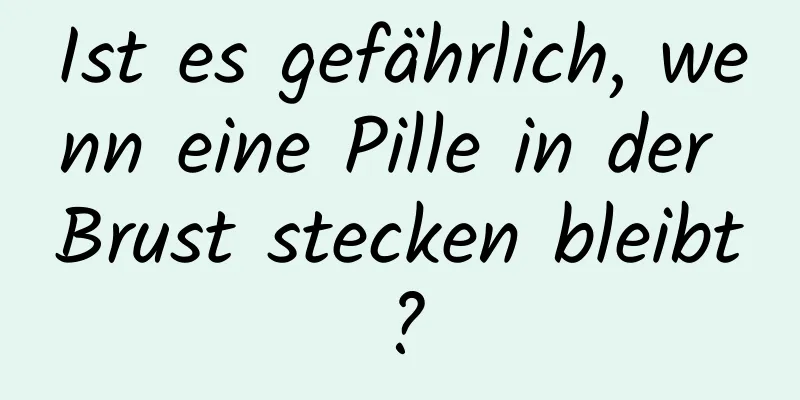 Ist es gefährlich, wenn eine Pille in der Brust stecken bleibt?