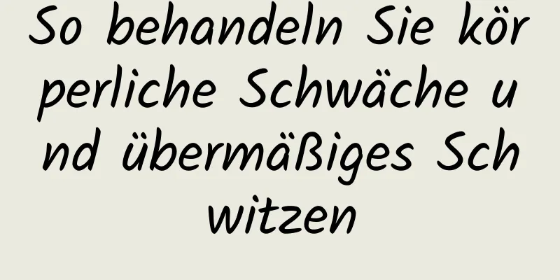 So behandeln Sie körperliche Schwäche und übermäßiges Schwitzen