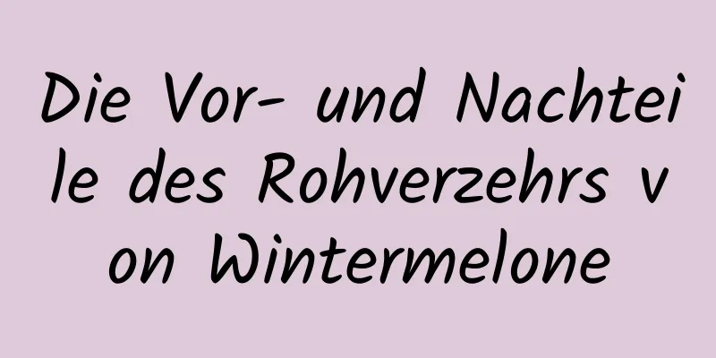 Die Vor- und Nachteile des Rohverzehrs von Wintermelone