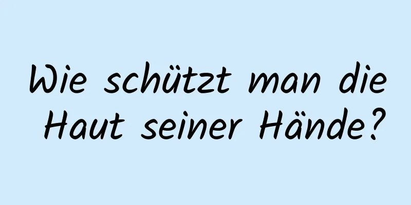 Wie schützt man die Haut seiner Hände?
