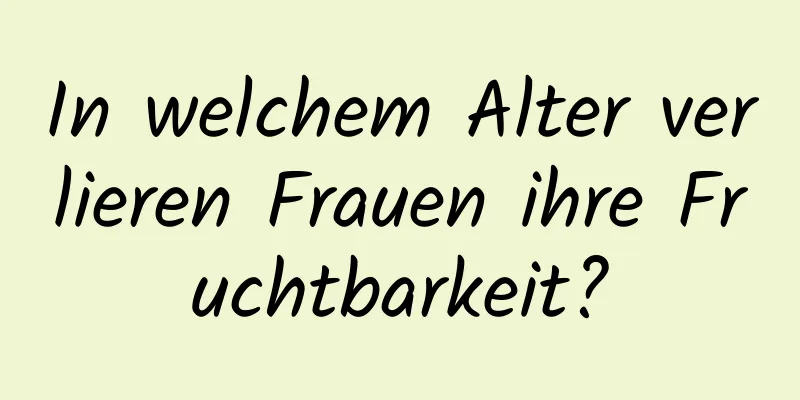 In welchem ​​Alter verlieren Frauen ihre Fruchtbarkeit?