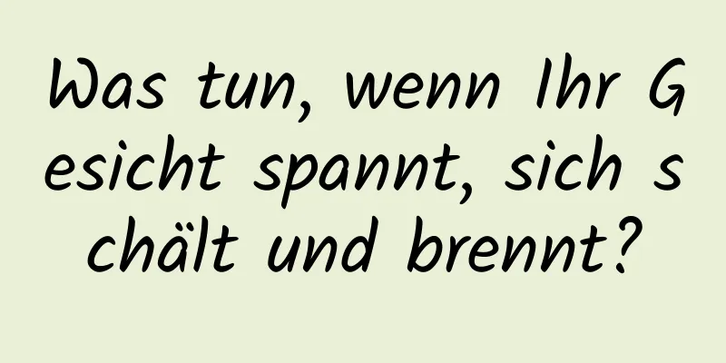 Was tun, wenn Ihr Gesicht spannt, sich schält und brennt?