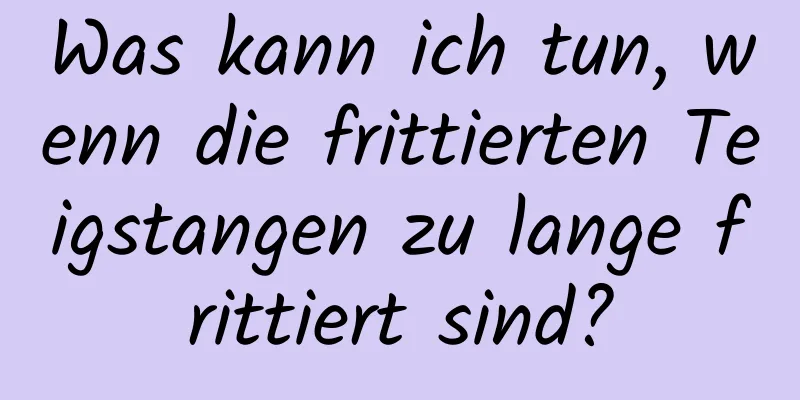 Was kann ich tun, wenn die frittierten Teigstangen zu lange frittiert sind?