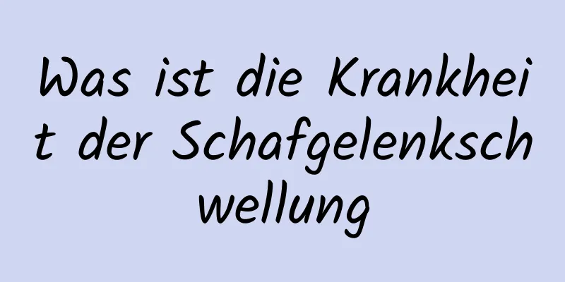 Was ist die Krankheit der Schafgelenkschwellung