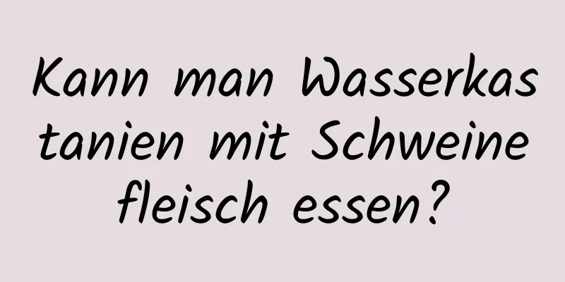 Kann man Wasserkastanien mit Schweinefleisch essen?