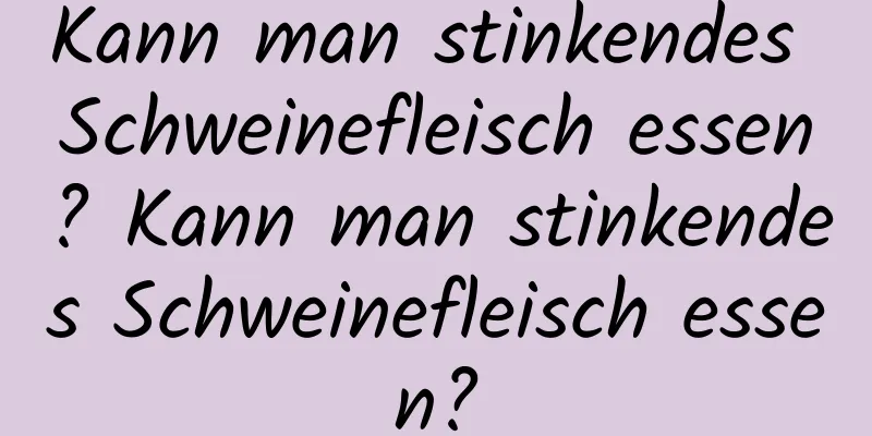Kann man stinkendes Schweinefleisch essen? Kann man stinkendes Schweinefleisch essen?