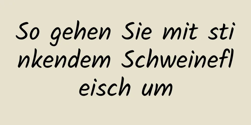 So gehen Sie mit stinkendem Schweinefleisch um