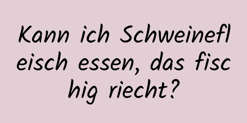 Kann ich Schweinefleisch essen, das fischig riecht?