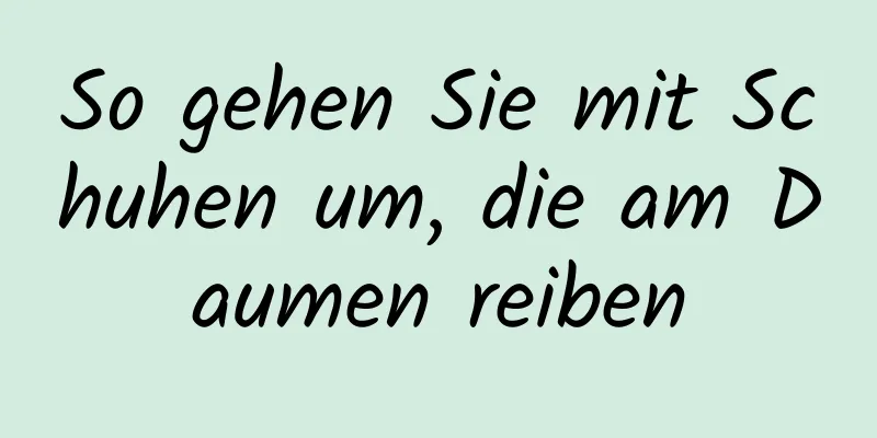 So gehen Sie mit Schuhen um, die am Daumen reiben