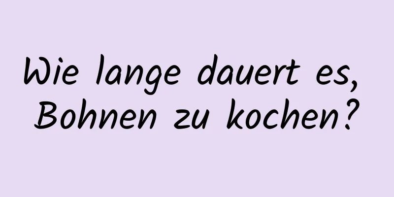 Wie lange dauert es, Bohnen zu kochen?
