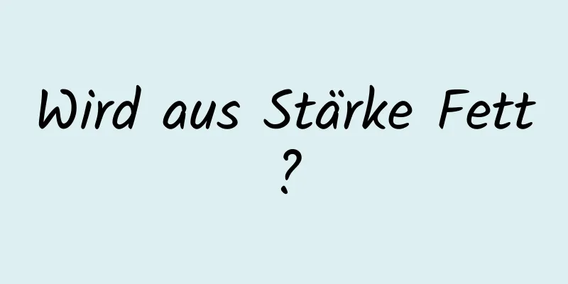 Wird aus Stärke Fett?