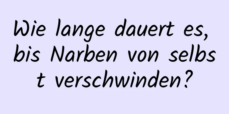 Wie lange dauert es, bis Narben von selbst verschwinden?