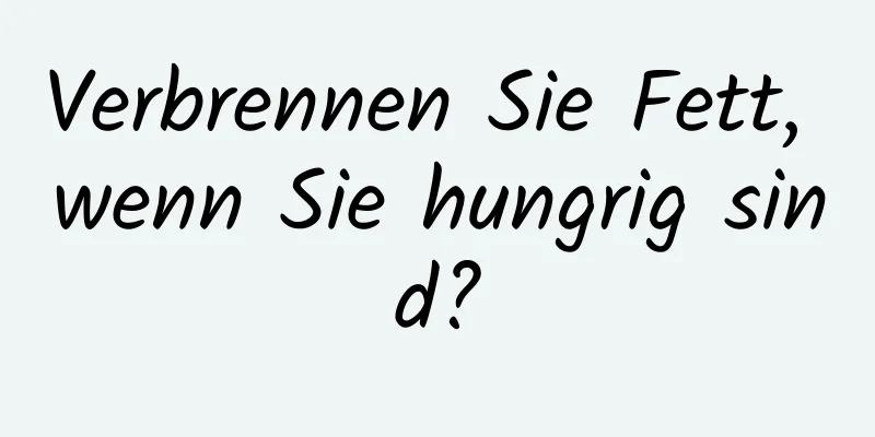Verbrennen Sie Fett, wenn Sie hungrig sind?