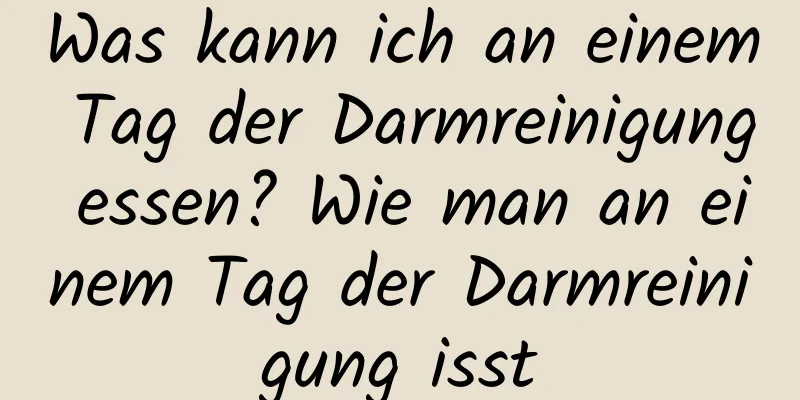 Was kann ich an einem Tag der Darmreinigung essen? Wie man an einem Tag der Darmreinigung isst