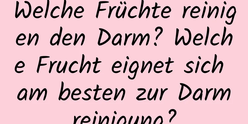 Welche Früchte reinigen den Darm? Welche Frucht eignet sich am besten zur Darmreinigung?