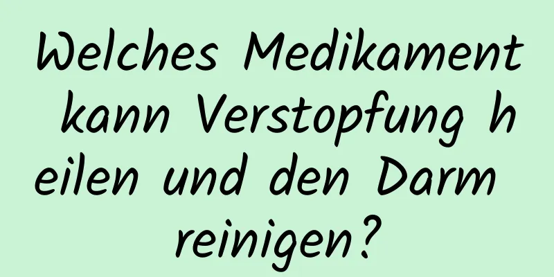 Welches Medikament kann Verstopfung heilen und den Darm reinigen?