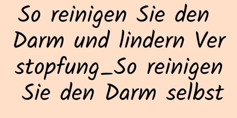 So reinigen Sie den Darm und lindern Verstopfung_So reinigen Sie den Darm selbst