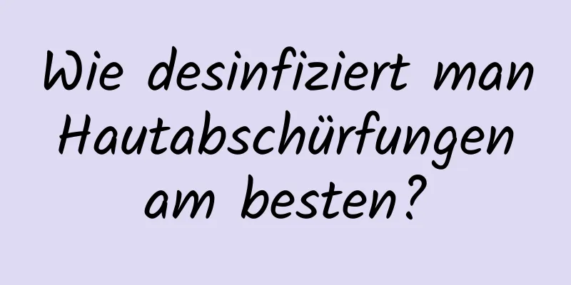 Wie desinfiziert man Hautabschürfungen am besten?