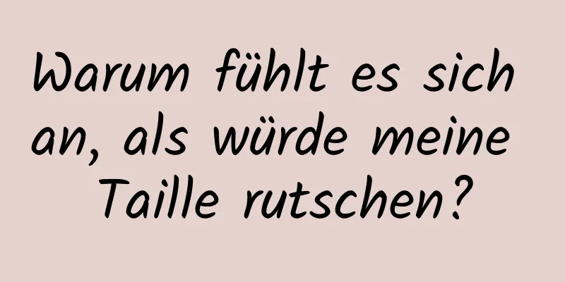 Warum fühlt es sich an, als würde meine Taille rutschen?