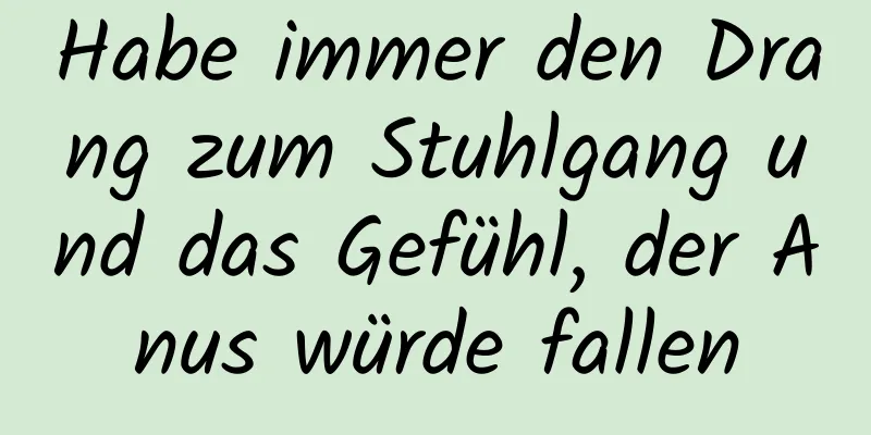 Habe immer den Drang zum Stuhlgang und das Gefühl, der Anus würde fallen